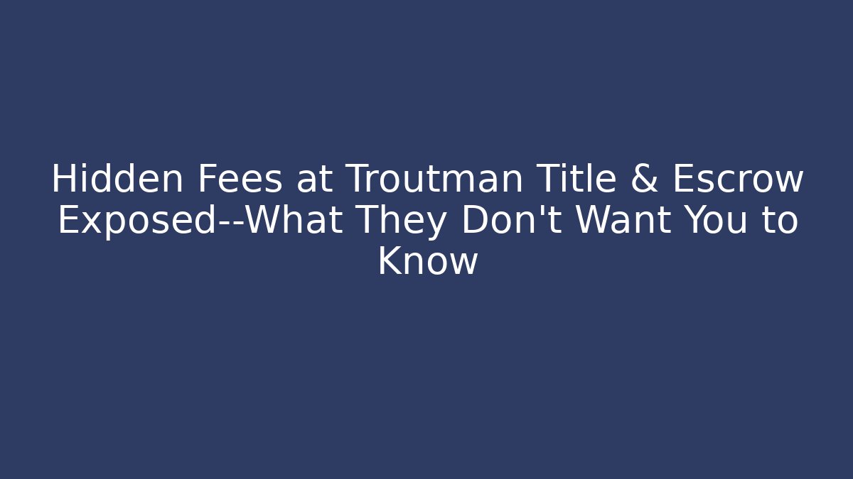 Hidden Fees at Troutman Title & Escrow Exposed—What They Don’t Want You to Know