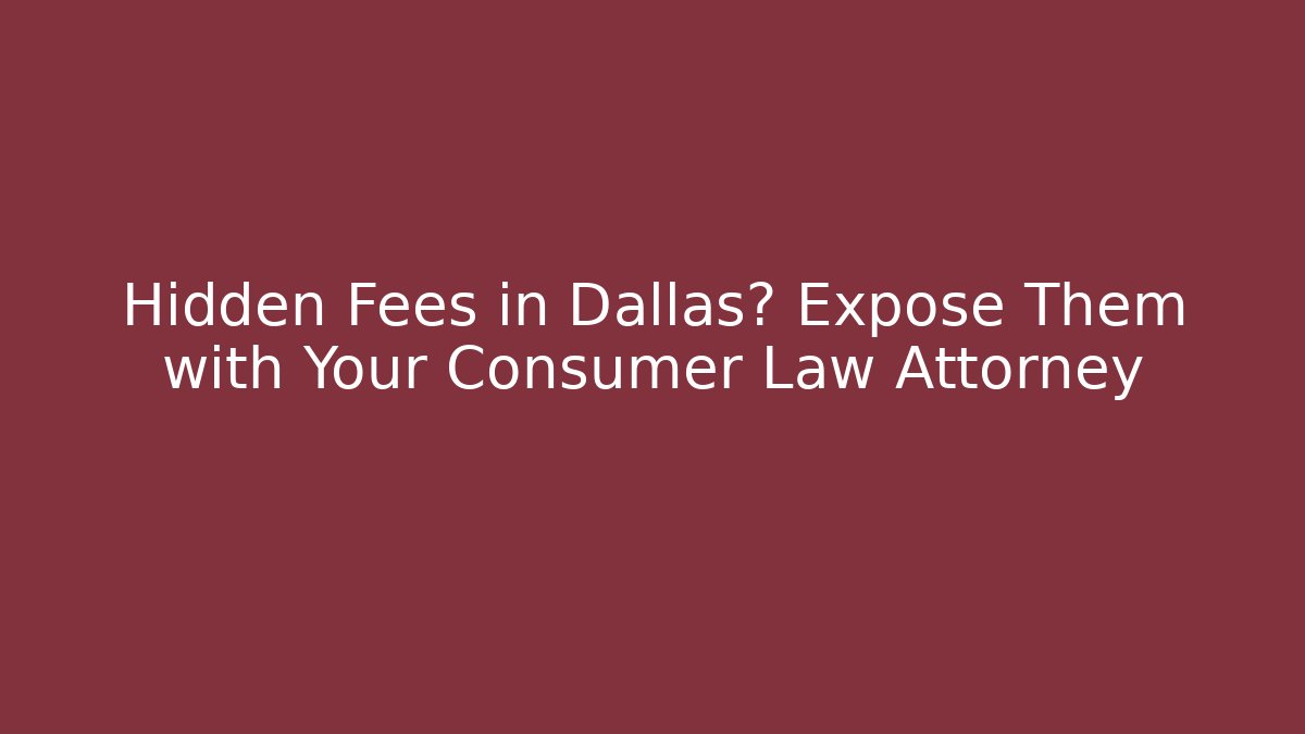 Hidden Fees in Dallas? Expose Them with Your Consumer Law Attorney