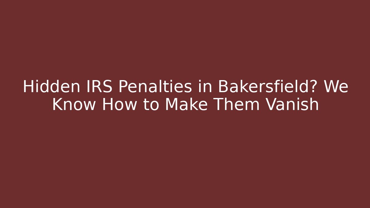 Hidden IRS Penalties in Bakersfield? We Know How to Make Them Vanish