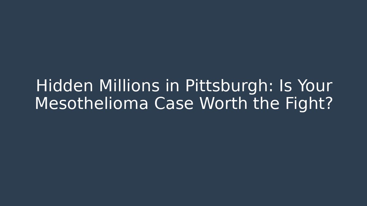 Hidden Millions in Pittsburgh: Is Your Mesothelioma Case Worth the Fight?