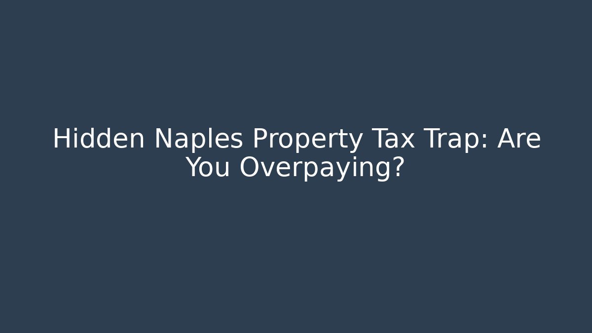 Hidden Naples Property Tax Trap: Are You Overpaying?