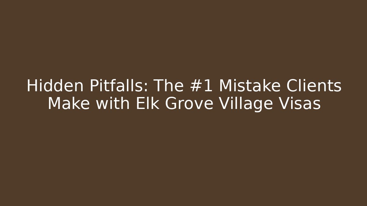 Hidden Pitfalls: The #1 Mistake Clients Make with Elk Grove Village Visas