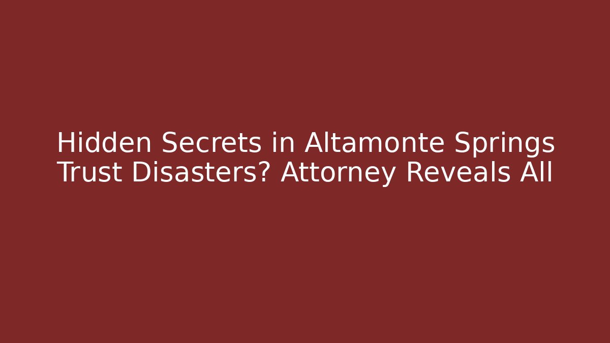 Hidden Secrets in Altamonte Springs Trust Disasters? Attorney Reveals All