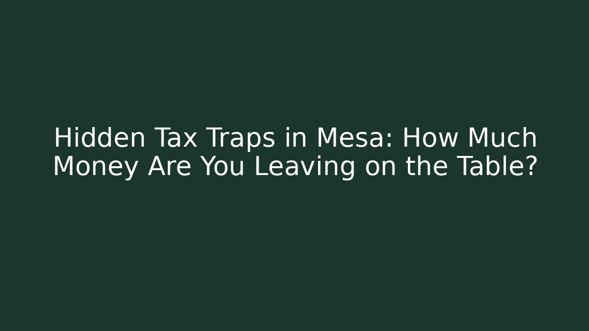 Hidden Tax Traps in Mesa: How Much Money Are You Leaving on the Table?