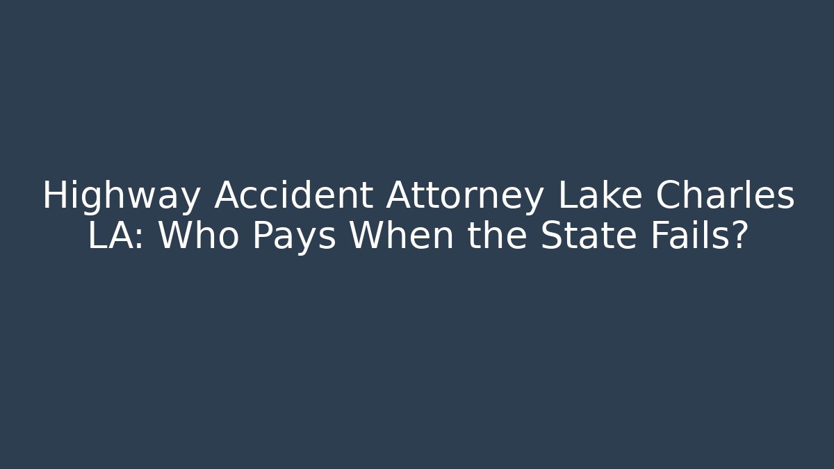 Highway Accident Attorney Lake Charles LA: Who Pays When the State Fails?