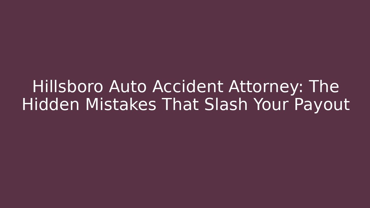 Hillsboro Auto Accident Attorney: The Hidden Mistakes That Slash Your Payout
