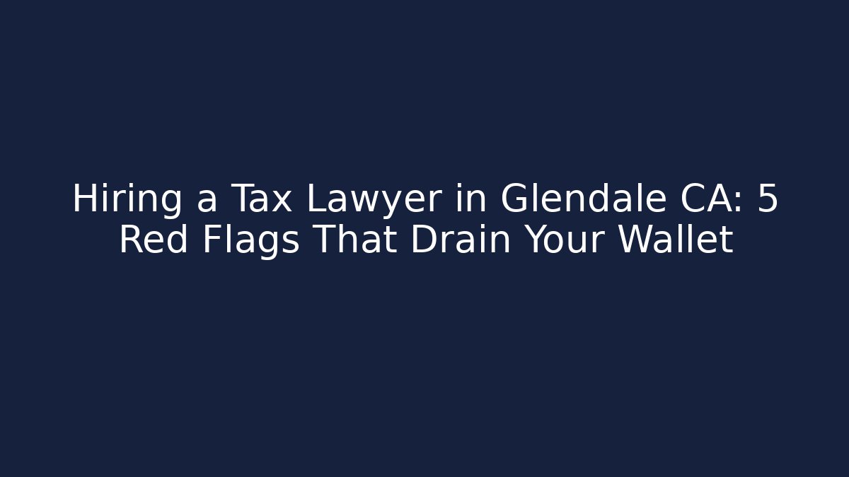 Hiring a Tax Lawyer in Glendale CA: 5 Red Flags That Drain Your Wallet