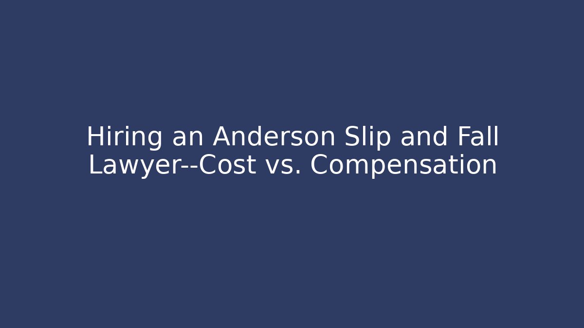 Hiring an Anderson Slip and Fall Lawyer—Cost vs. Compensation