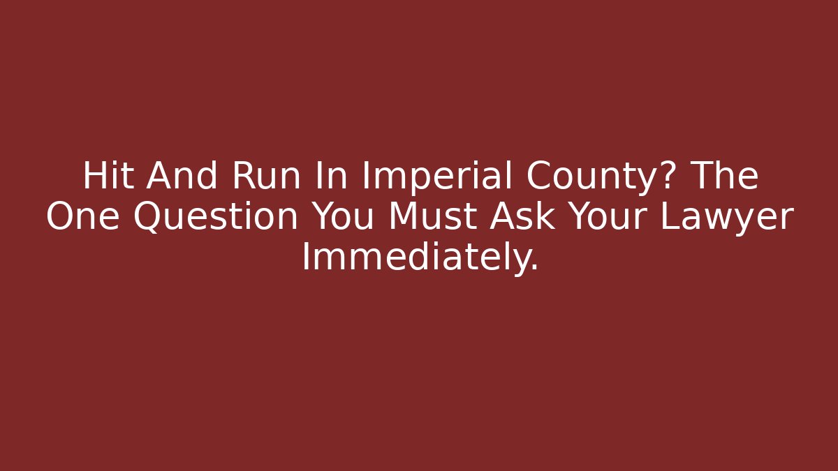 Hit And Run In Imperial County? The One Question You Must Ask Your Lawyer Immediately.