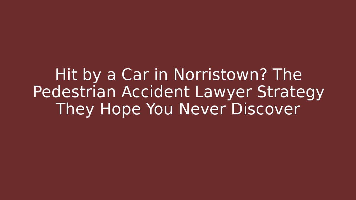 Hit by a Car in Norristown? The Pedestrian Accident Lawyer Strategy They Hope You Never Discover