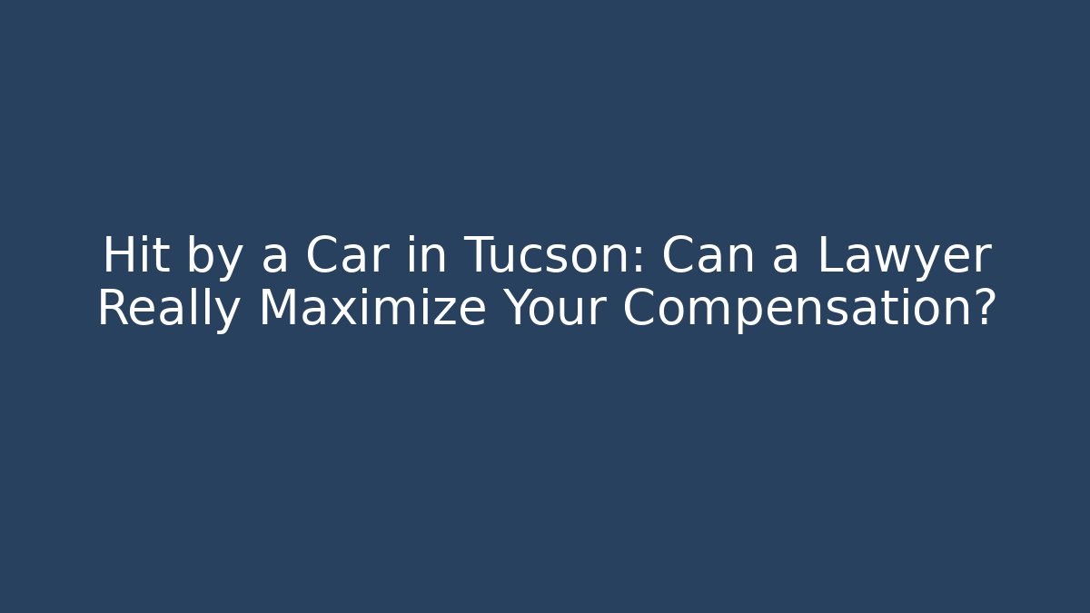 Hit by a Car in Tucson: Can a Lawyer Really Maximize Your Compensation?
