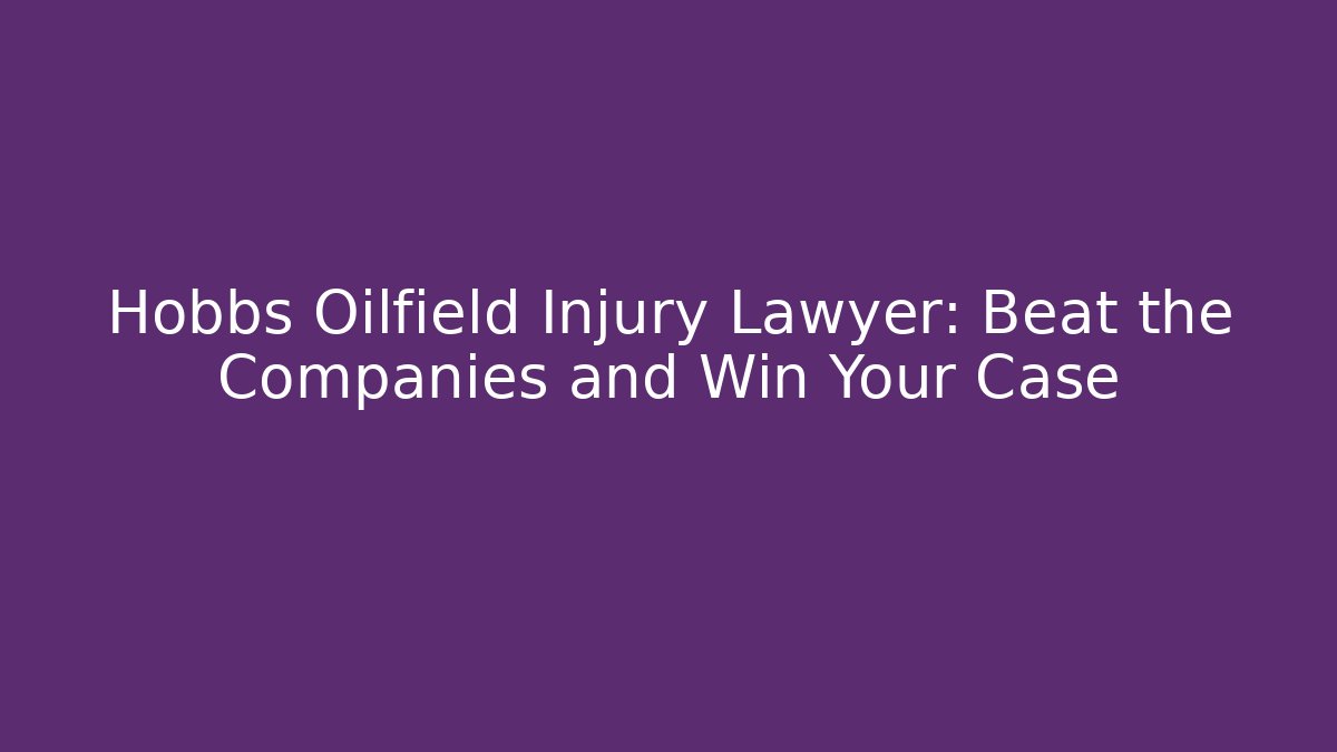 Hobbs Oilfield Injury Lawyer: Beat the Companies and Win Your Case