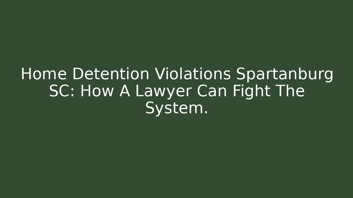 Home Detention Violations Spartanburg SC: How A Lawyer Can Fight The System.