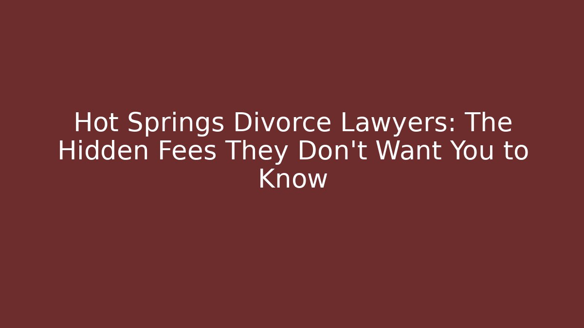Hot Springs Divorce Lawyers: The Hidden Fees They Don’t Want You to Know