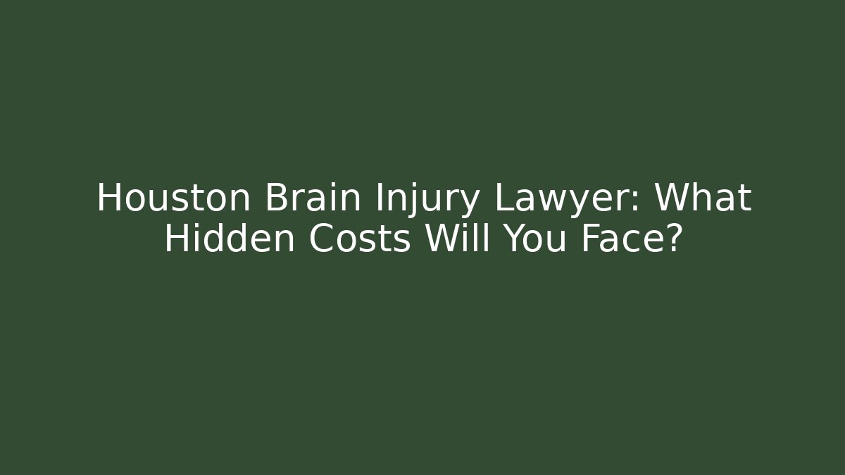 Houston Brain Injury Lawyer: What Hidden Costs Will You Face?