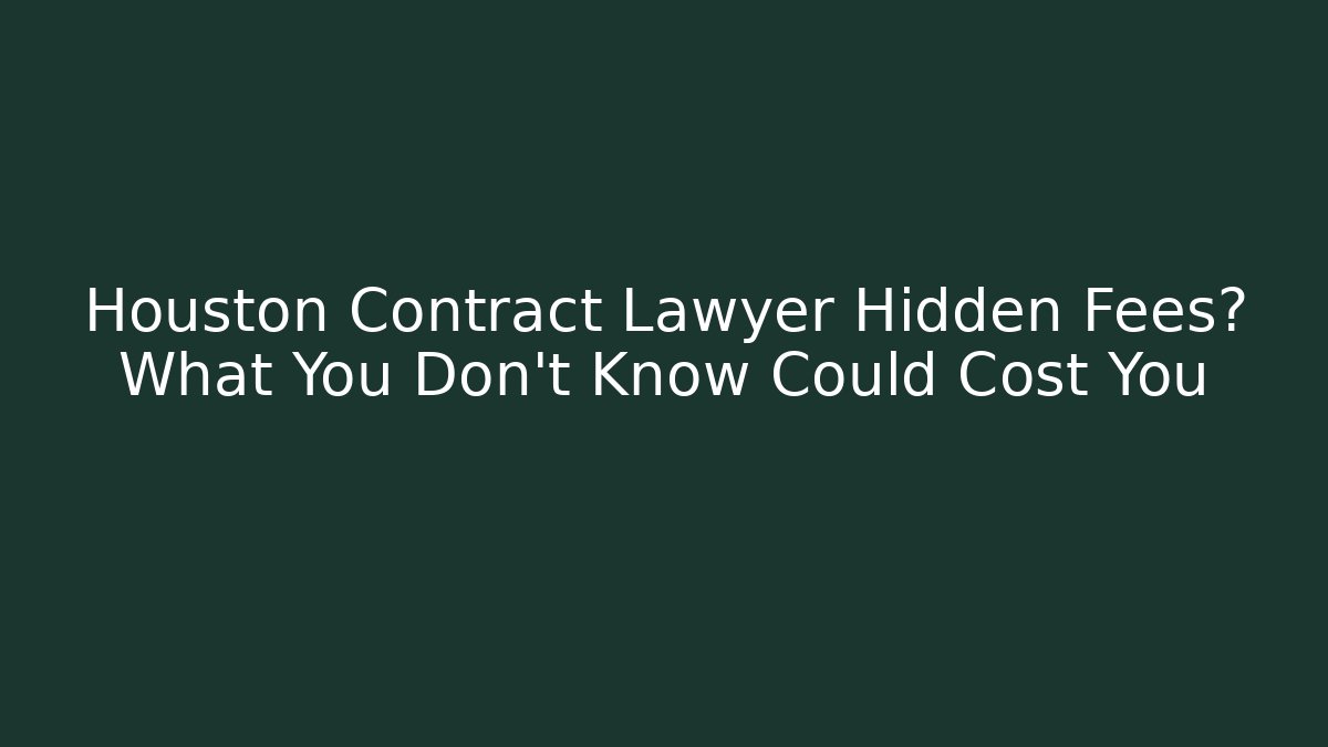 Houston Contract Lawyer Hidden Fees? What You Don’t Know Could Cost You