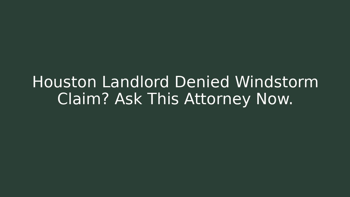 Houston Landlord Denied Windstorm Claim? Ask This Attorney Now.