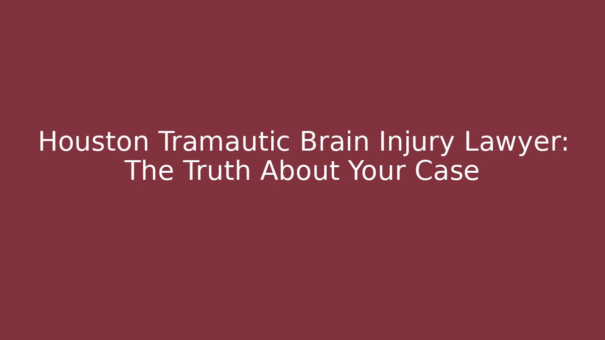 Houston Tramautic Brain Injury Lawyer: The Truth About Your Case