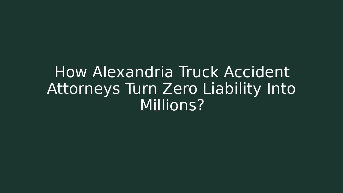 How Alexandria Truck Accident Attorneys Turn Zero Liability Into Millions?