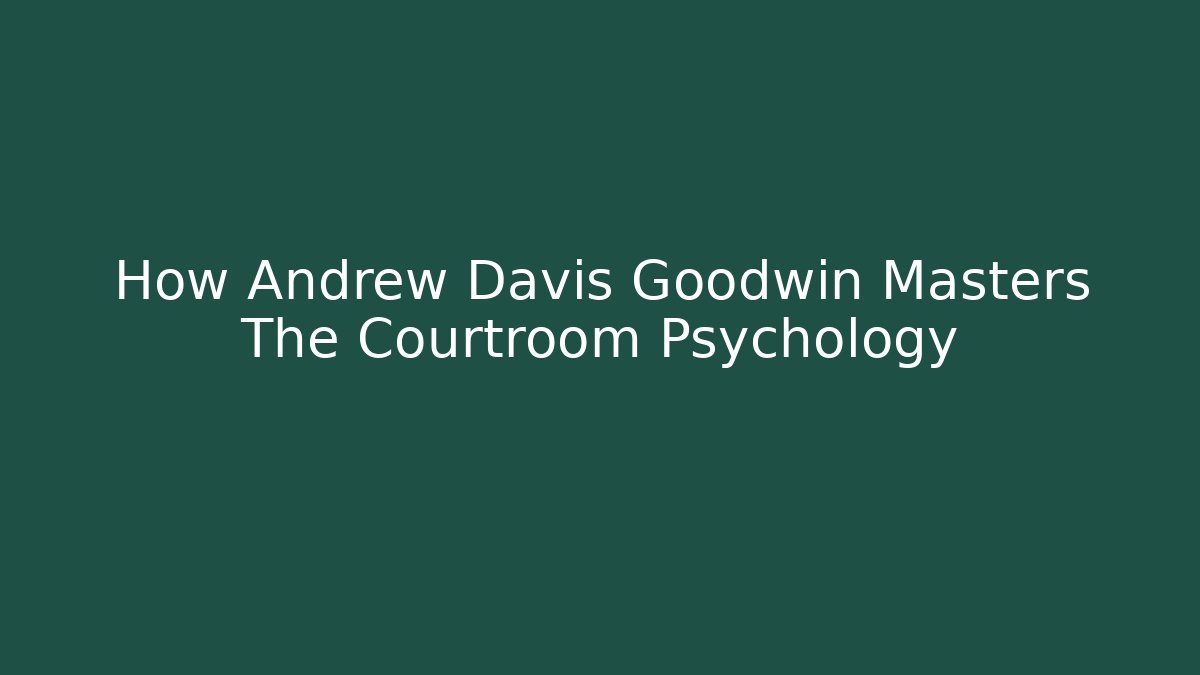How Andrew Davis Goodwin Masters The Courtroom Psychology