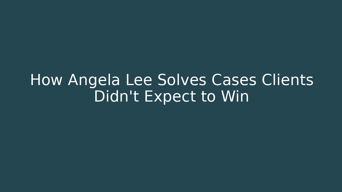 How Angela Lee Solves Cases Clients Didn't Expect to Win