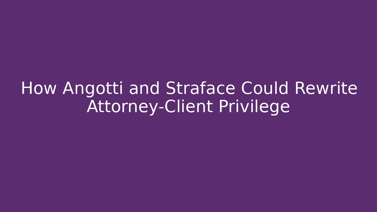 How Angotti and Straface Could Rewrite Attorney-Client Privilege