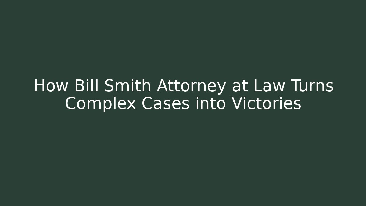 How Bill Smith Attorney at Law Turns Complex Cases into Victories