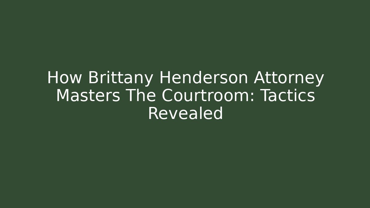 How Brittany Henderson Attorney Masters The Courtroom: Tactics Revealed