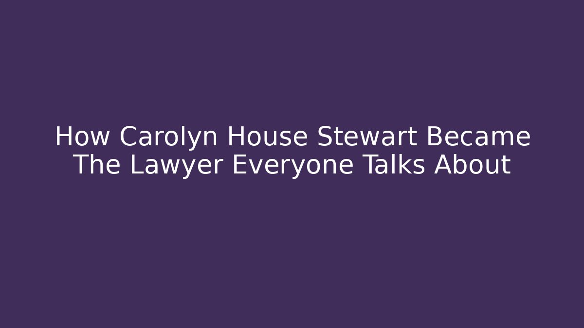 How Carolyn House Stewart Became The Lawyer Everyone Talks About