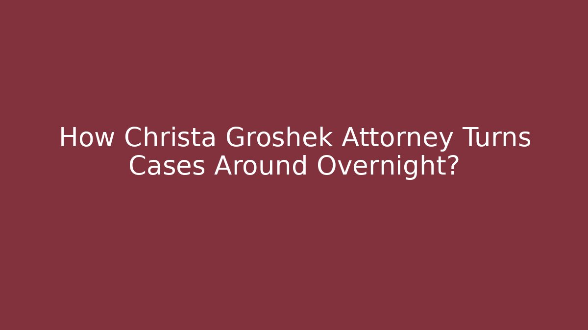 How Christa Groshek Attorney Turns Cases Around Overnight?