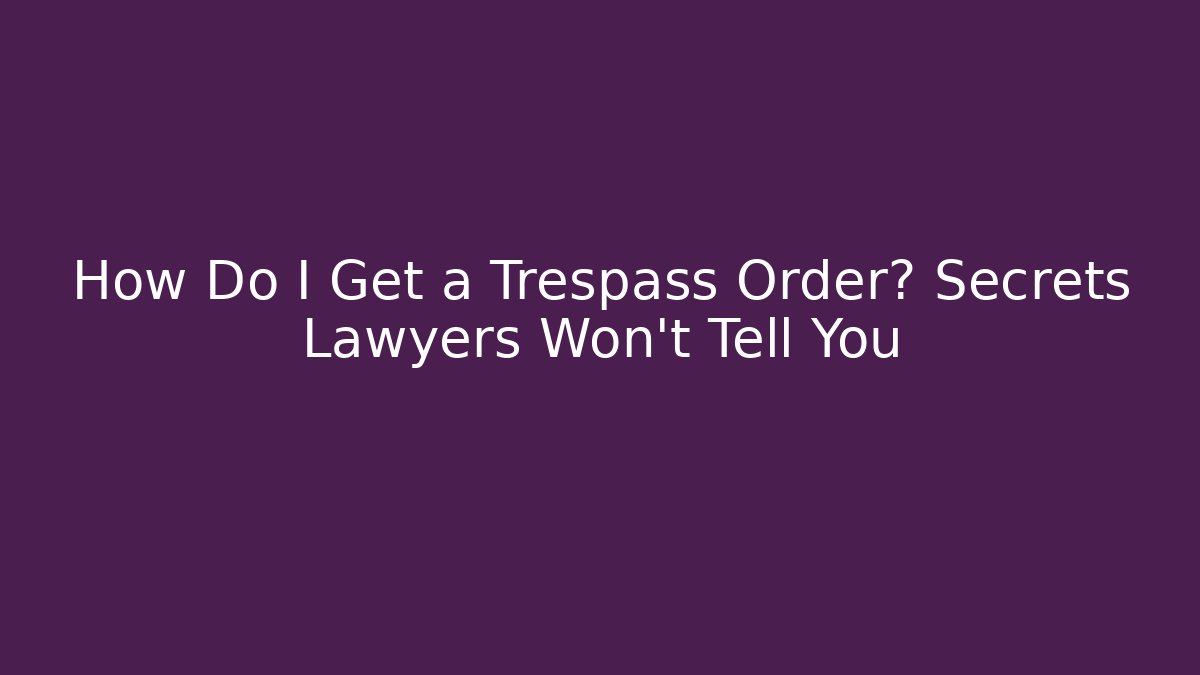 How Do I Get a Trespass Order? Secrets Lawyers Won’t Tell You