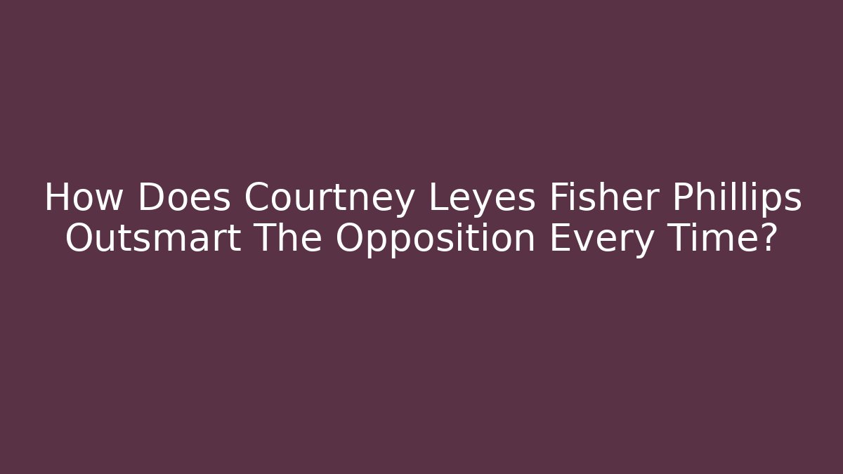 How Does Courtney Leyes Fisher Phillips Outsmart The Opposition Every Time?