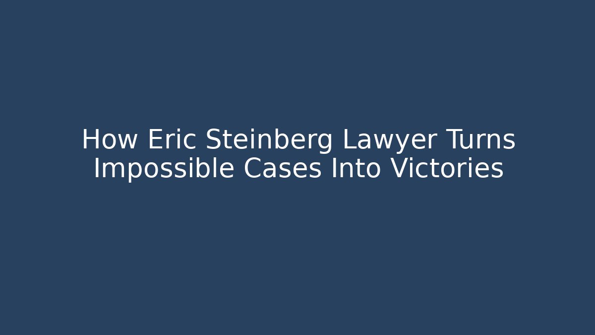 How Eric Steinberg Lawyer Turns Impossible Cases Into Victories