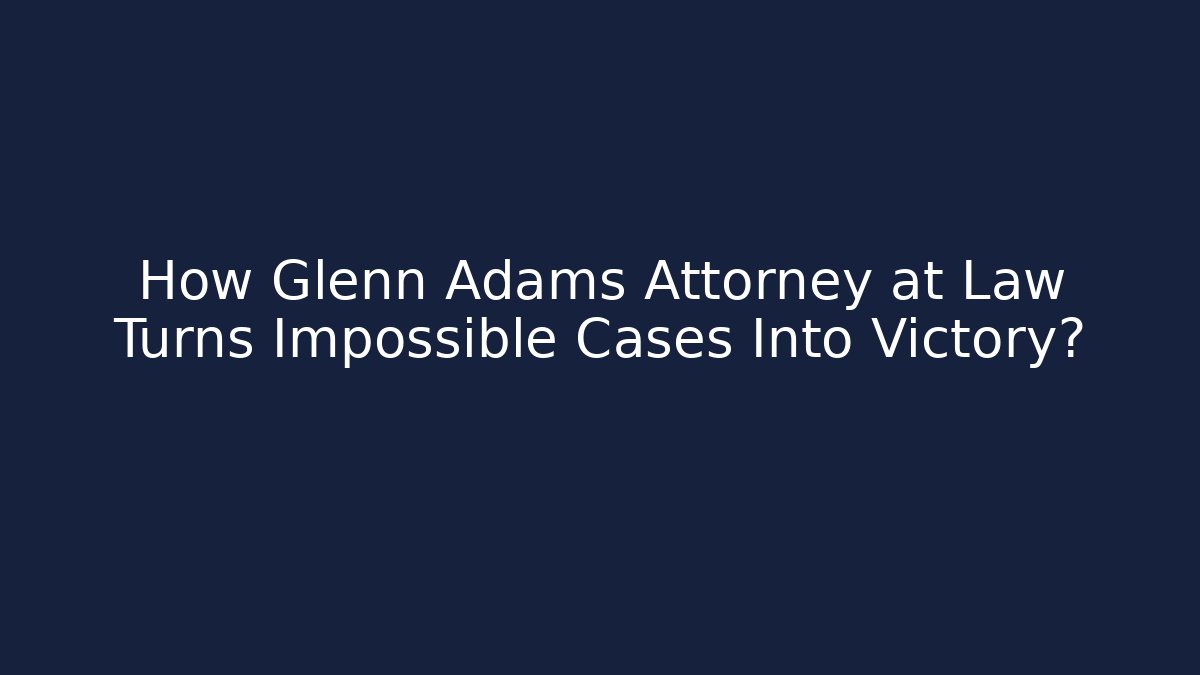 How Glenn Adams Attorney at Law Turns Impossible Cases Into Victory?