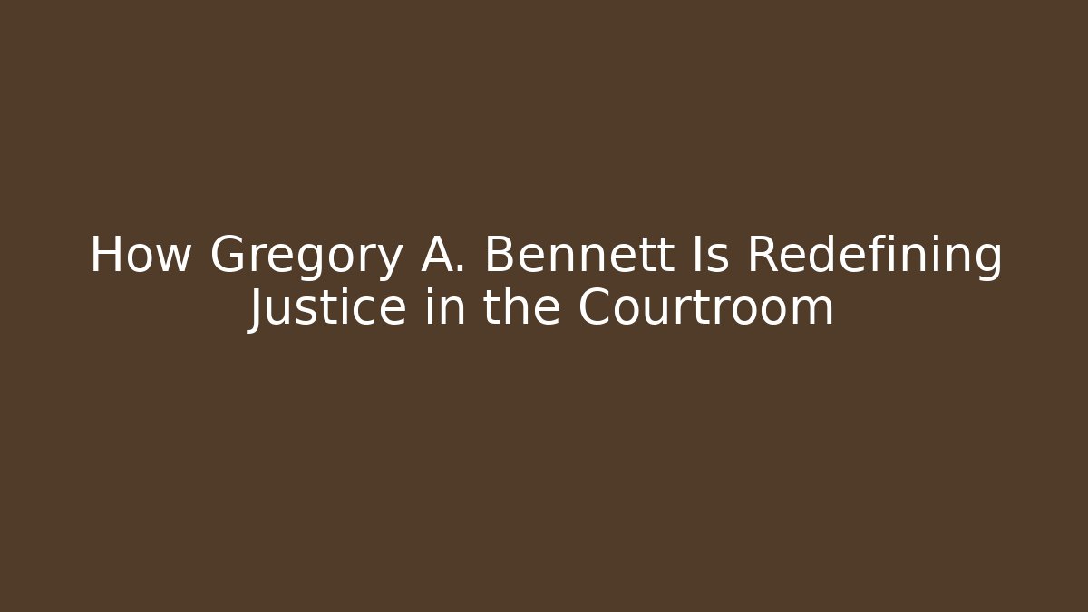 How Gregory A. Bennett Is Redefining Justice in the Courtroom