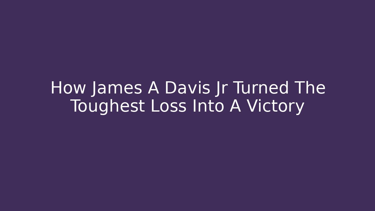 How James A Davis Jr Turned The Toughest Loss Into A Victory