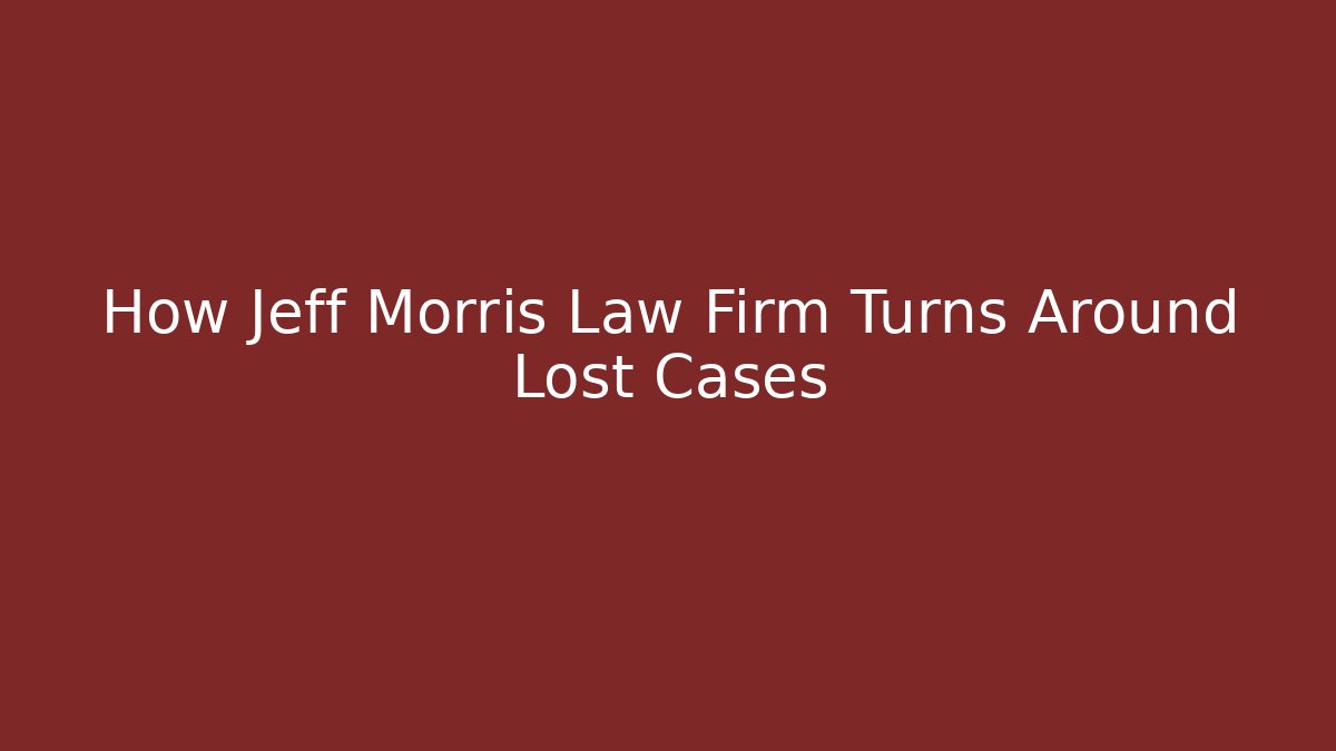 How Jeff Morris Law Firm Turns Around Lost Cases