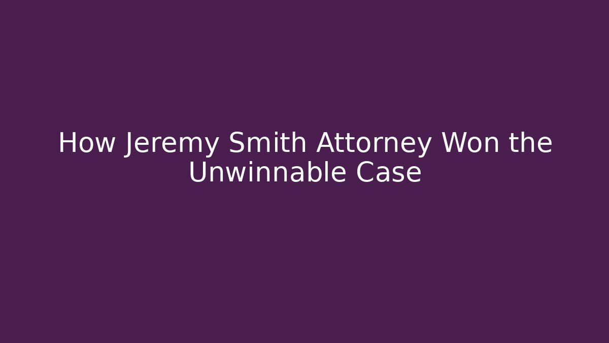 How Jeremy Smith Attorney Won the Unwinnable Case