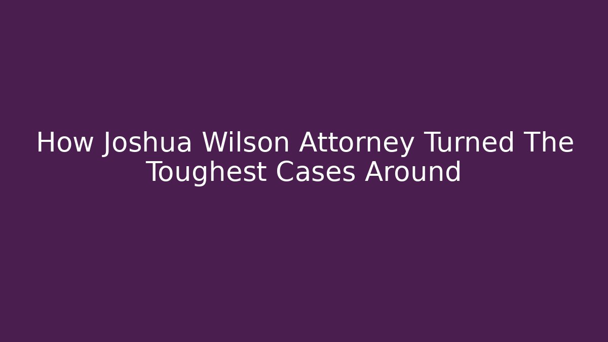 How Joshua Wilson Attorney Turned The Toughest Cases Around