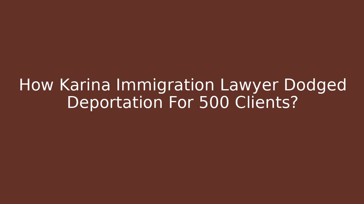 How Karina Immigration Lawyer Dodged Deportation For 500 Clients?