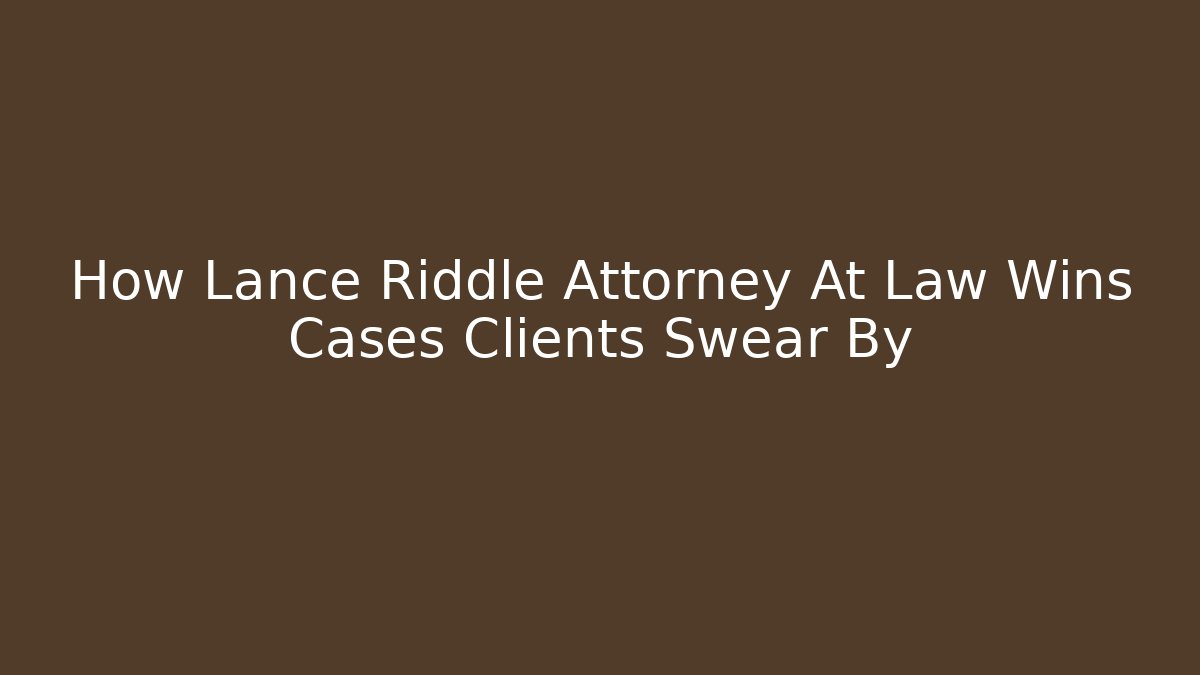 How Lance Riddle Attorney At Law Wins Cases Clients Swear By