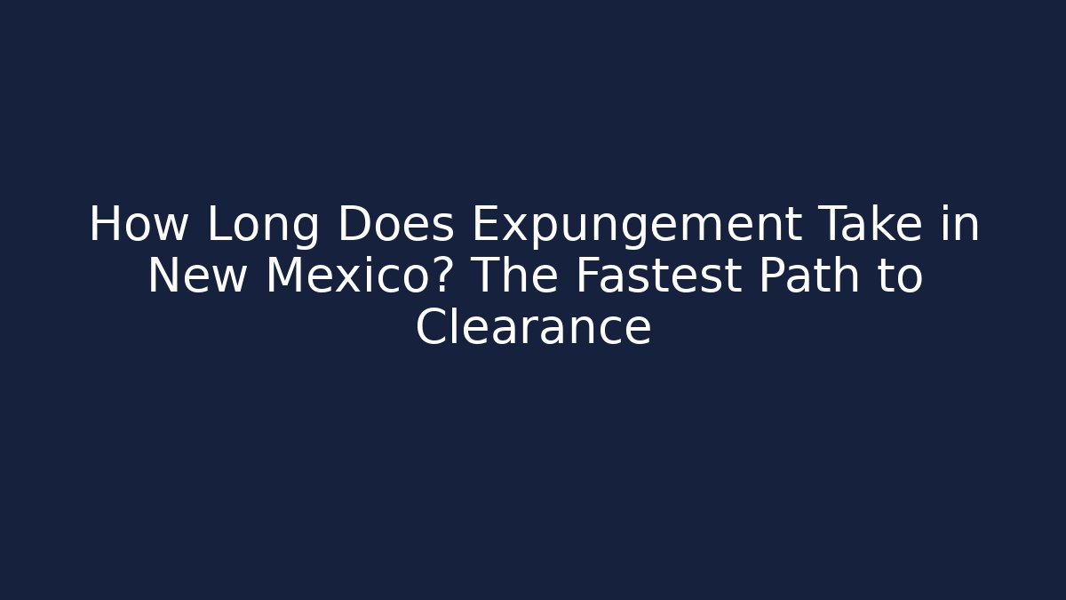 How Long Does Expungement Take in New Mexico? The Fastest Path to Clearance