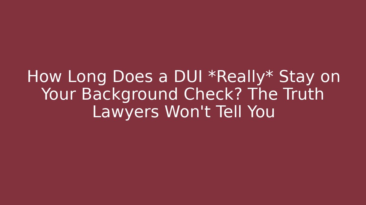 How Long Does a DUI *Really* Stay on Your Background Check? The Truth Lawyers Won't Tell You