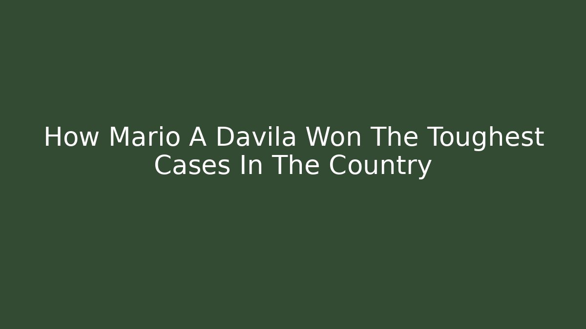 How Mario A Davila Won The Toughest Cases In The Country