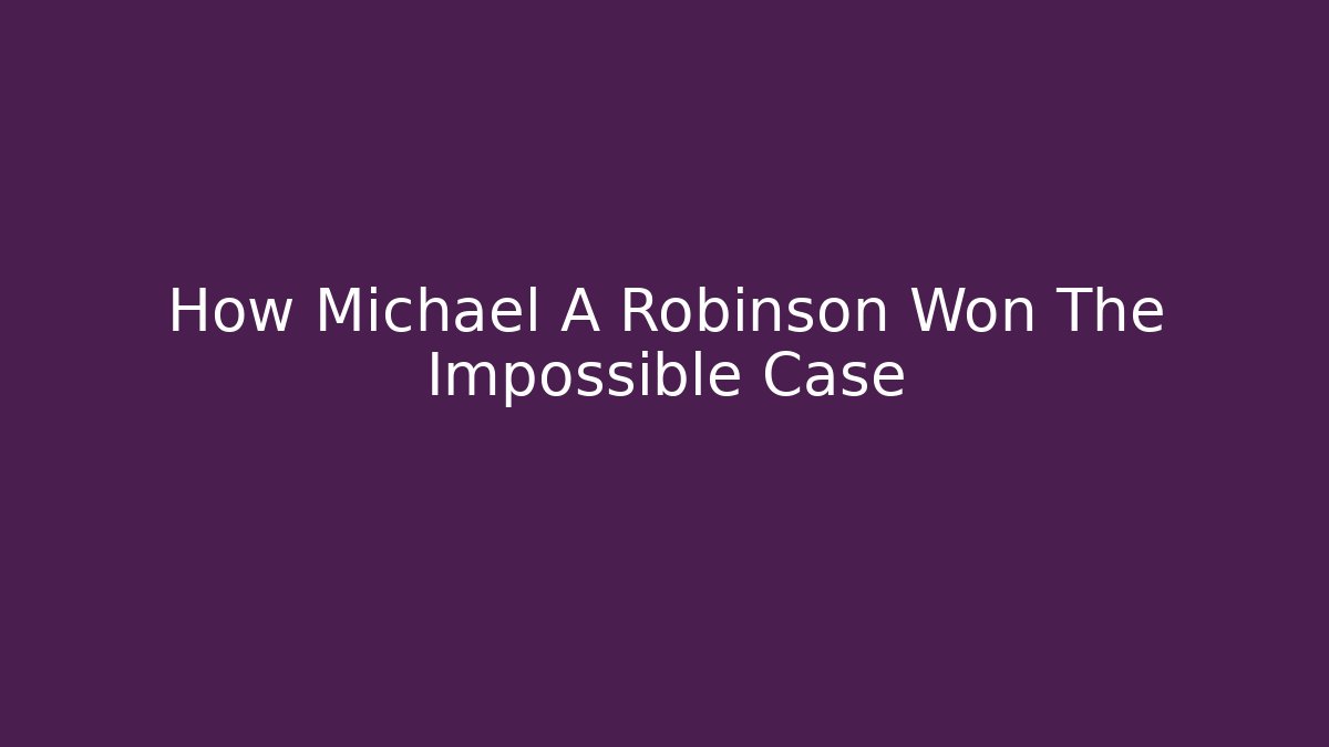 How Michael A Robinson Won The Impossible Case