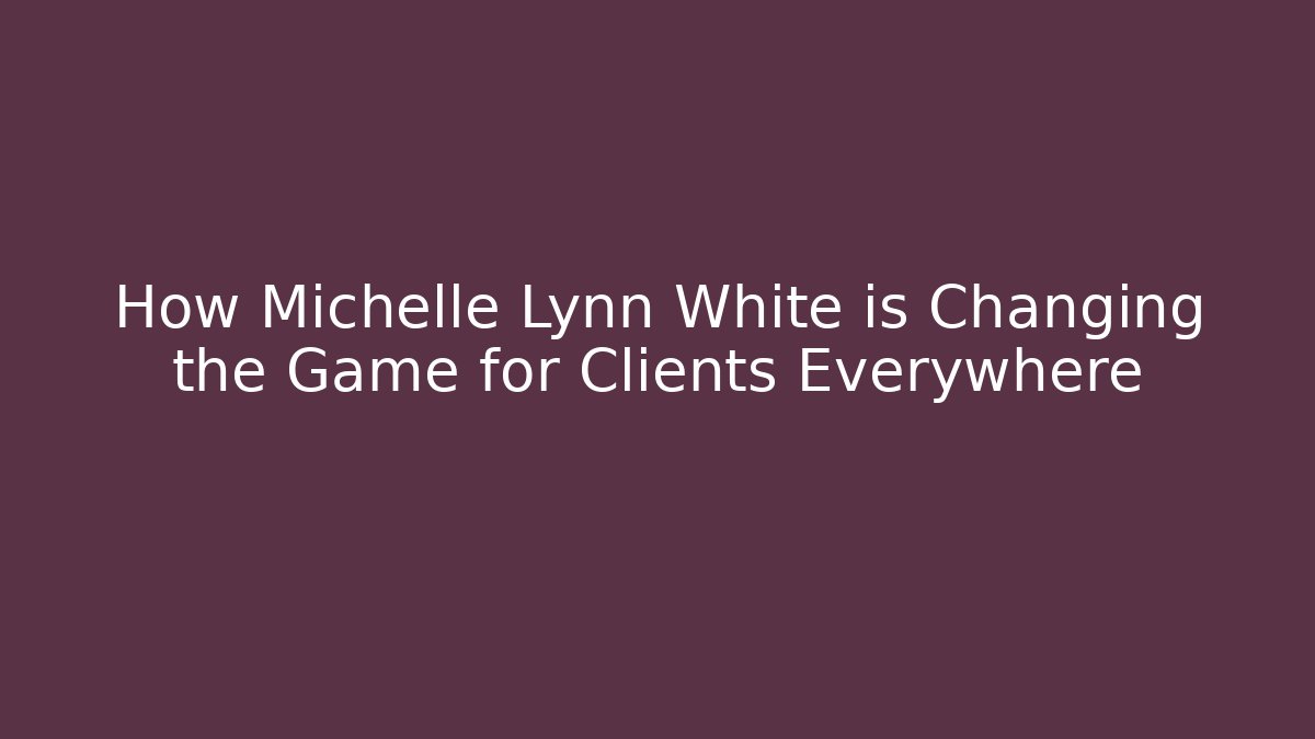 How Michelle Lynn White is Changing the Game for Clients Everywhere