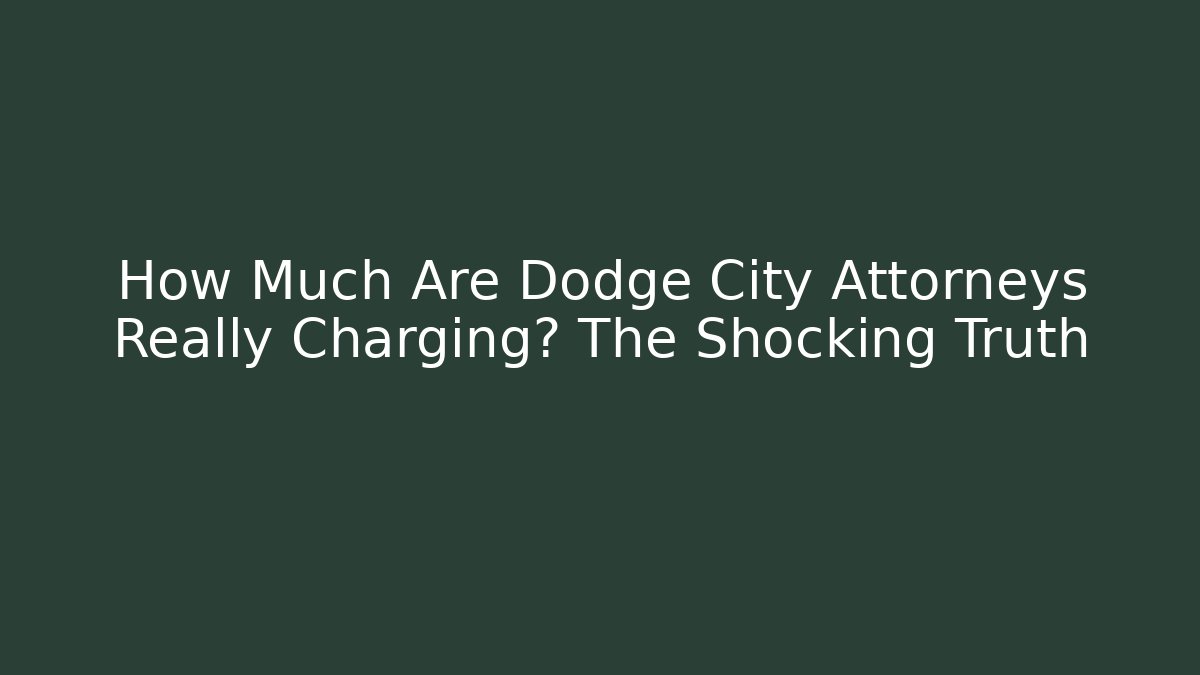 How Much Are Dodge City Attorneys Really Charging? The Shocking Truth