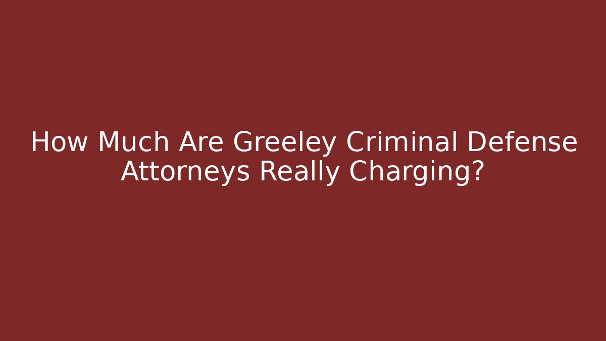 How Much Are Greeley Criminal Defense Attorneys Really Charging?
