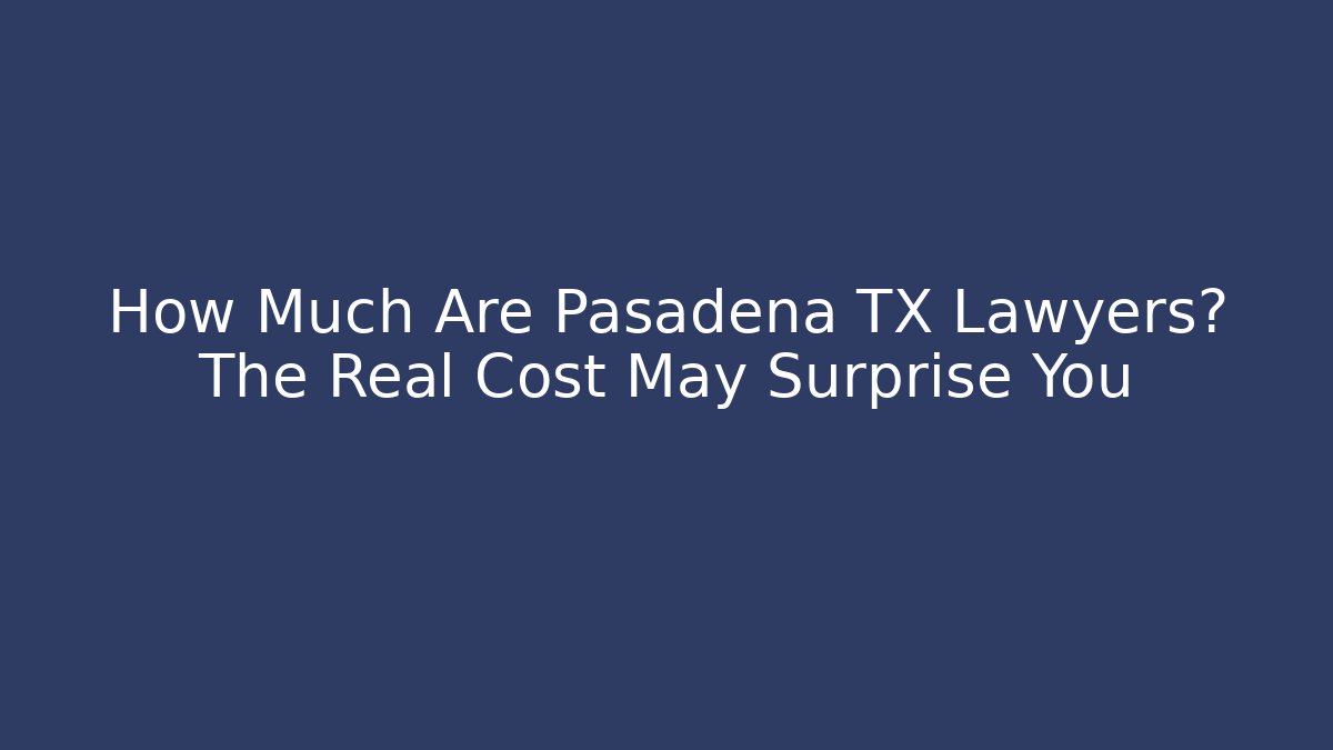 How Much Are Pasadena TX Lawyers? The Real Cost May Surprise You
