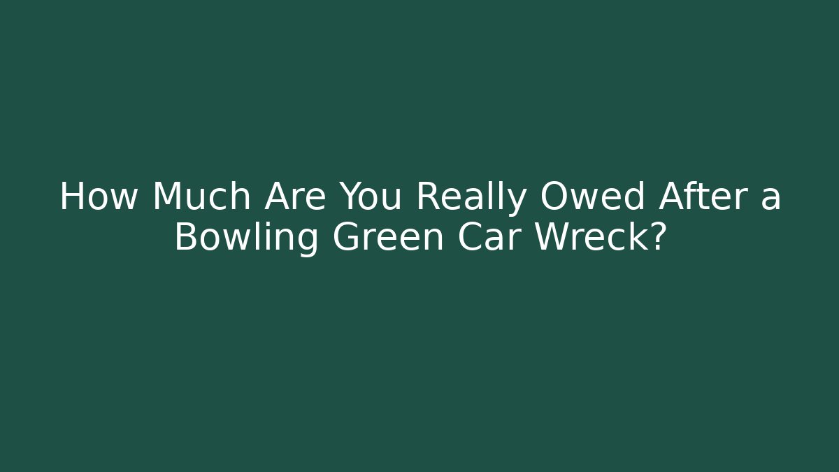 How Much Are You Really Owed After a Bowling Green Car Wreck?